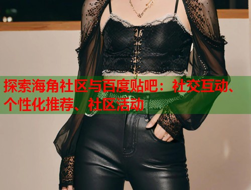 探索海角社区与百度贴吧：社交互动、个性化推荐、社区活动
