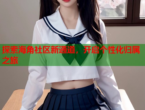 探索海角社区新通道，开启个性化归属之旅