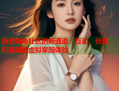 探索海角社区的新通道:互动、分享、归属感的虚拟家园体验 探索海角社区的新通道:互动、分享、归属感的虚拟家园体验