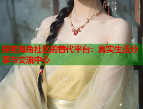 探索海角社区的替代平台：真实生活分享与交流中心