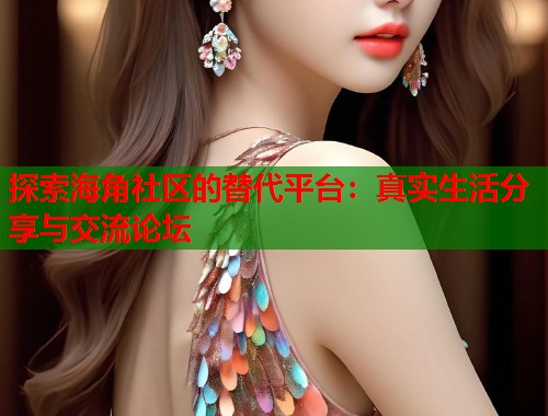 探索海角社区的替代平台：真实生活分享与交流论坛