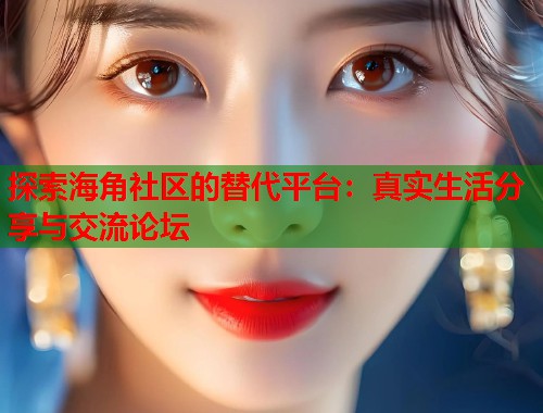 探索海角社区的替代平台：真实生活分享与交流论坛