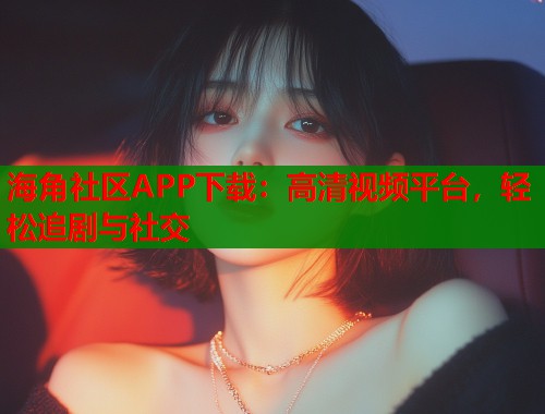 海角社区APP下载：高清视频平台，轻松追剧与社交
