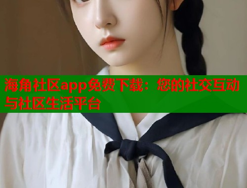 海角社区app免费下载：您的社交互动与社区生活平台