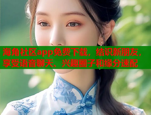 海角社区app免费下载，结识新朋友，享受语音聊天、兴趣圈子和缘分速配