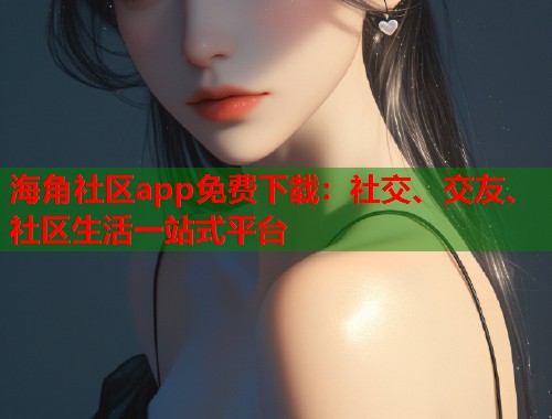 海角社区app免费下载:社交、交友、社区生活一站式平台 海角社区app免费下载:社交、交友、社区生活一站式平台