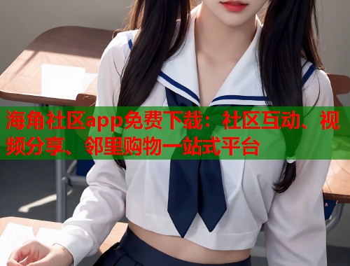 海角社区app免费下载:社区互动、视频分享、邻里购物一站式平台 海角社区app免费下载:社区互动、视频分享、邻里购物一站式平台