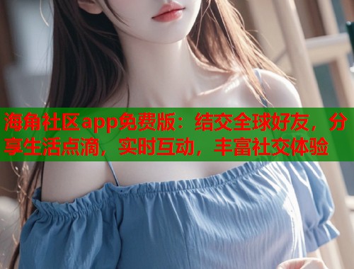 海角社区app免费版：结交全球好友，分享生活点滴，实时互动，丰富社交体验