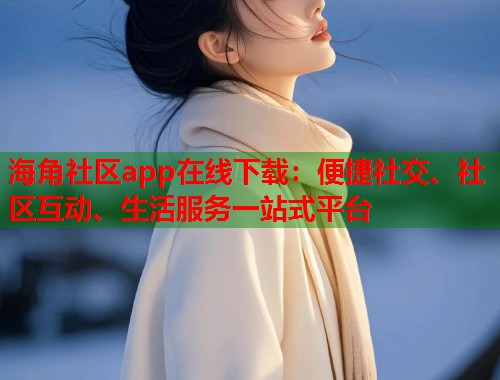 海角社区app在线下载：便捷社交、社区互动、生活服务一站式平台