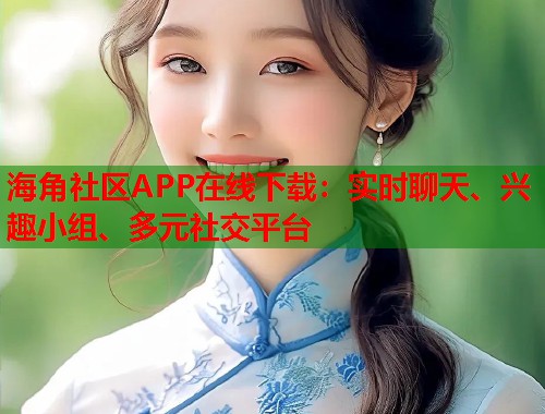 海角社区APP在线下载：实时聊天、兴趣小组、多元社交平台