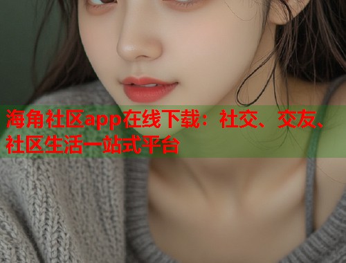 海角社区app在线下载:社交、交友、社区生活一站式平台 海角社区app在线下载:社交、交友、社区生活一站式平台