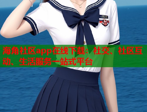 海角社区app在线下载:社交、社区互动、生活服务一站式平台 海角社区app在线下载:社交、社区互动、生活服务一站式平台
