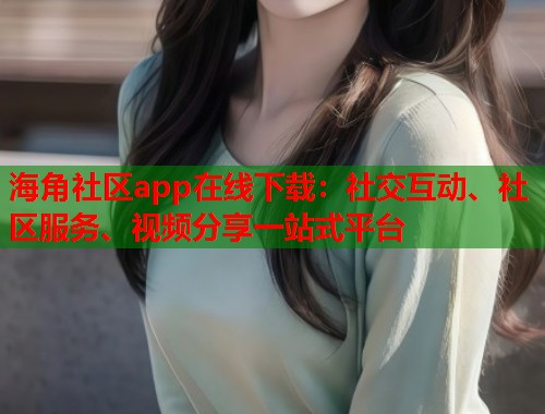 海角社区app在线下载:社交互动、社区服务、视频分享一站式平台 海角社区app在线下载:社交互动、社区服务、视频分享一站式平台