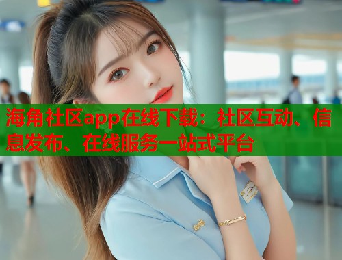 海角社区app在线下载：社区互动、信息发布、在线服务一站式平台