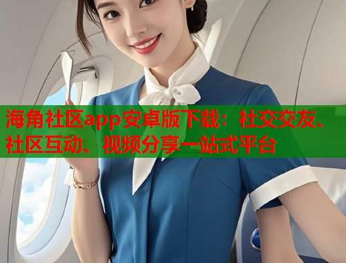 海角社区app安卓版下载:社交交友、社区互动、视频分享一站式平台 海角社区app安卓版下载:社交交友、社区互动、视频分享一站式平台