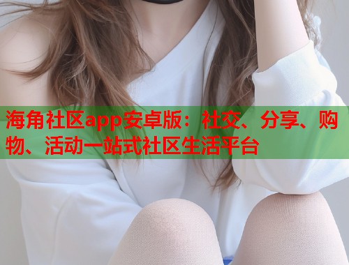 海角社区app安卓版：社交、分享、购物、活动一站式社区生活平台