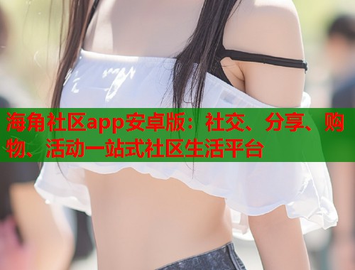 海角社区app安卓版：社交、分享、购物、活动一站式社区生活平台