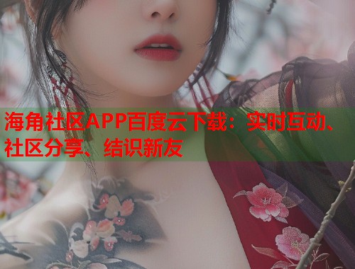 海角社区APP百度云下载:实时互动、社区分享、结识新友 海角社区APP百度云下载:实时互动、社区分享、结识新友