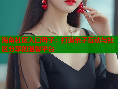 海角社区入口母子：打造亲子互动与社区分享的温馨平台
