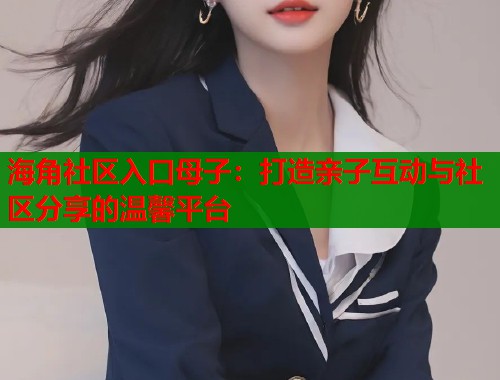 海角社区入口母子：打造亲子互动与社区分享的温馨平台