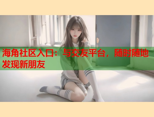 海角社区入口：与交友平台，随时随地发现新朋友
