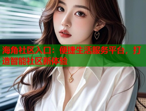 海角社区入口：便捷生活服务平台，打造智能社区新体验
