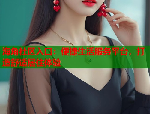 海角社区入口：便捷生活服务平台，打造舒适居住体验