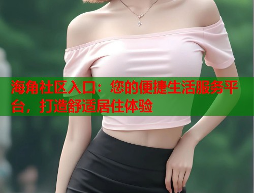 海角社区入口：您的便捷生活服务平台，打造舒适居住体验