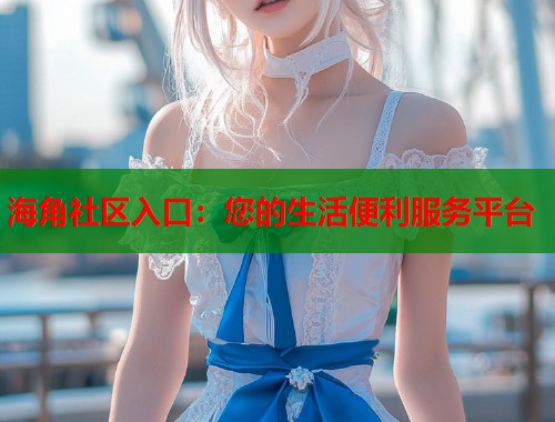 海角社区入口：您的生活便利服务平台