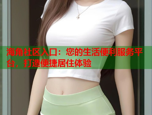 海角社区入口：您的生活便利服务平台，打造便捷居住体验