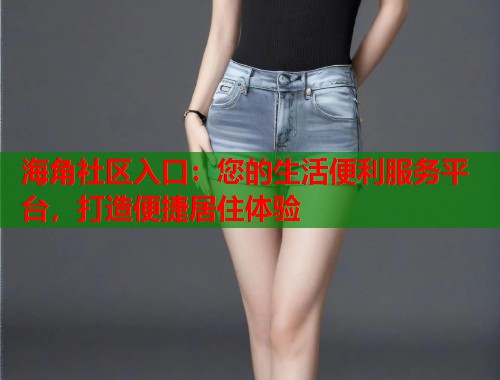 海角社区入口：您的生活便利服务平台，打造便捷居住体验