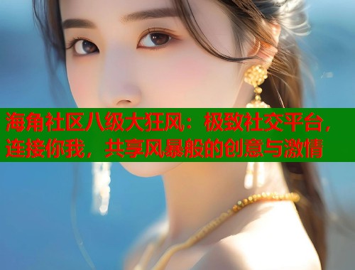 海角社区八级大狂风：极致社交平台，连接你我，共享风暴般的创意与激情