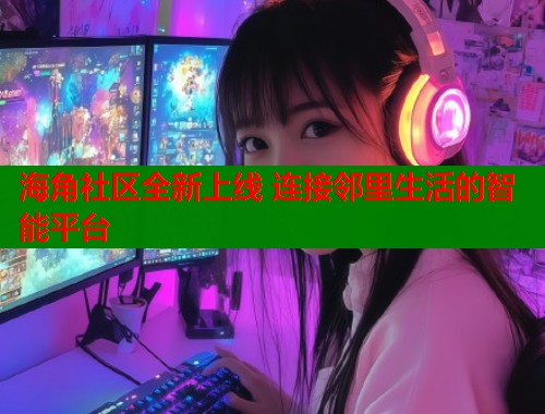 海角社区全新上线 连接邻里生活的智能平台