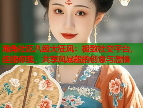 海角社区八级大狂风:极致社交平台,连接你我,共享风暴般的创意与激情 海角社区八级大狂风:极致社交平台,连接你我,共享风暴般的创意与激情