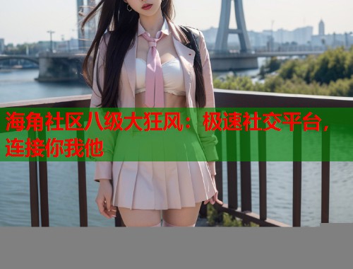 海角社区八级大狂风：极速社交平台，连接你我他
