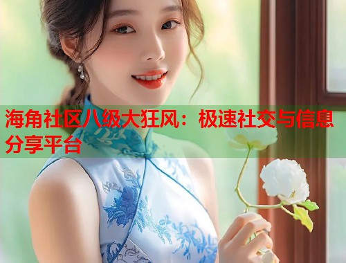 海角社区八级大狂风：极速社交与信息分享平台