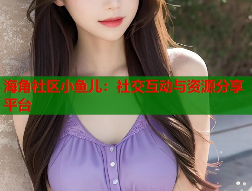 海角社区小鱼儿：社交互动与资源分享平台