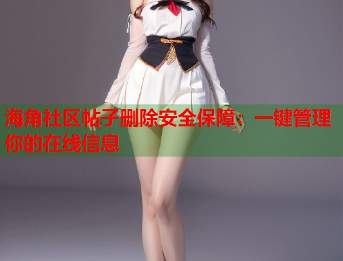 海角社区帖子删除安全保障：一键管理你的在线信息