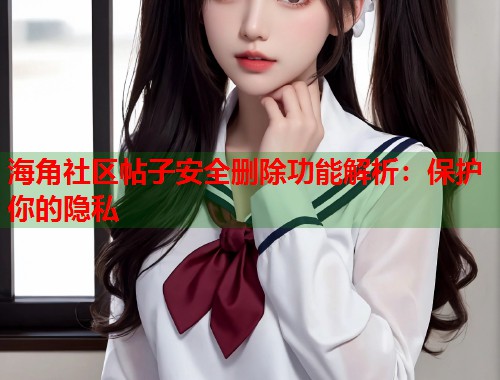 海角社区帖子安全删除功能解析：保护你的隐私