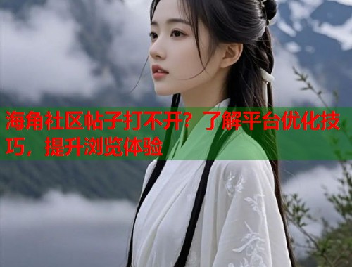 海角社区帖子打不开？了解平台优化技巧，提升浏览体验
