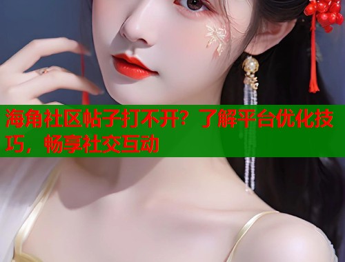 海角社区帖子打不开？了解平台优化技巧，畅享社交互动