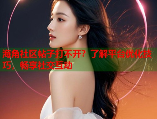 海角社区帖子打不开？了解平台优化技巧，畅享社交互动