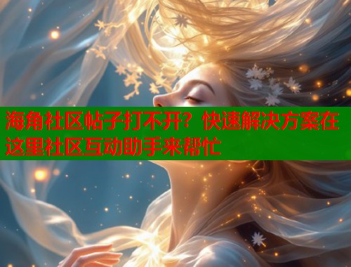 海角社区帖子打不开？快速解决方案在这里社区互动助手来帮忙