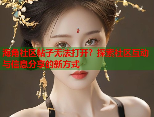 海角社区帖子无法打开？探索社区互动与信息分享的新方式