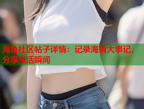 海角社区帖子详情：记录海角大事记，分享生活瞬间