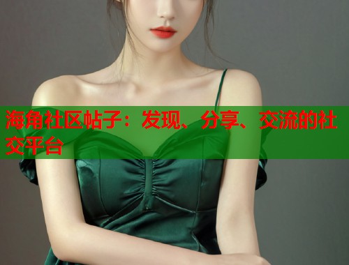 海角社区帖子:发现、分享、交流的社交平台 海角社区帖子:发现、分享、交流的社交平台