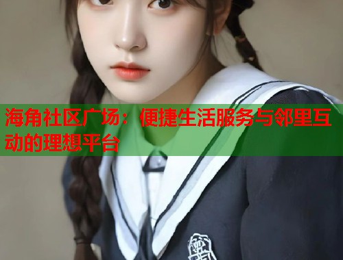 海角社区广场：便捷生活服务与邻里互动的理想平台