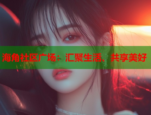 海角社区广场：汇聚生活、共享美好