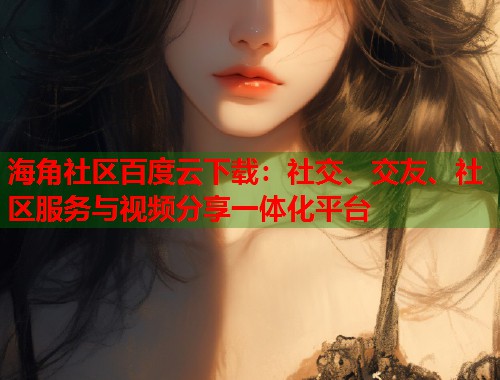 海角社区百度云下载:社交、交友、社区服务与视频分享一体化平台 海角社区百度云下载:社交、交友、社区服务与视频分享一体化平台