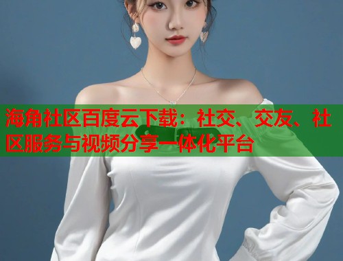 海角社区百度云下载：社交、交友、社区服务与视频分享一体化平台